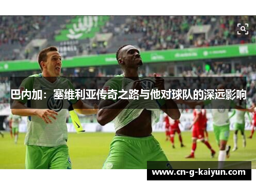 巴内加：塞维利亚传奇之路与他对球队的深远影响