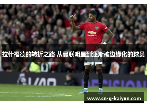 拉什福德的转折之路 从曼联明星到逐渐被边缘化的球员