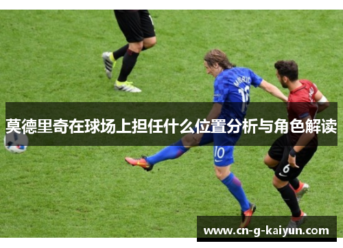 莫德里奇在球场上担任什么位置分析与角色解读