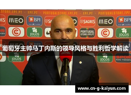 葡萄牙主帅马丁内斯的领导风格与胜利哲学解读 葡萄牙主帅马丁内斯的领导风格与胜利哲学解读