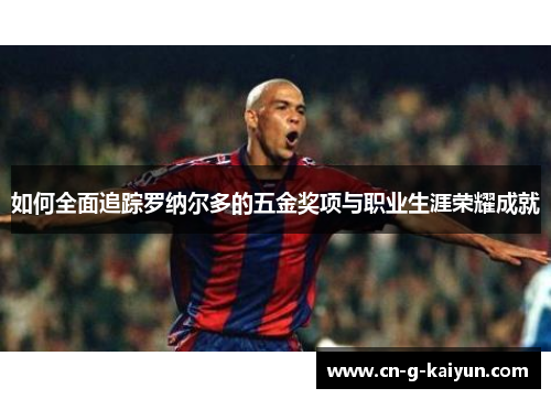 如何全面追踪罗纳尔多的五金奖项与职业生涯荣耀成就 如何全面追踪罗纳尔多的五金奖项与职业生涯荣耀成就