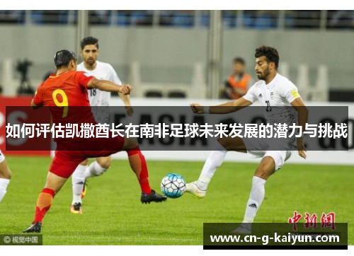 如何评估凯撒酋长在南非足球未来发展的潜力与挑战 如何评估凯撒酋长在南非足球未来发展的潜力与挑战