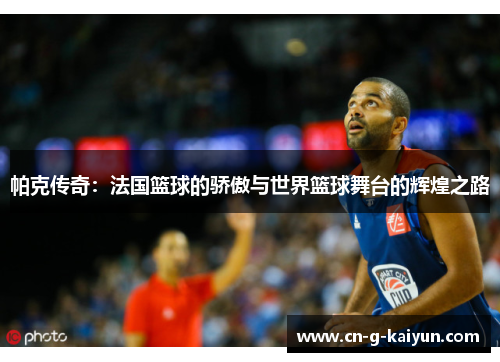 帕克传奇：法国篮球的骄傲与世界篮球舞台的辉煌之路