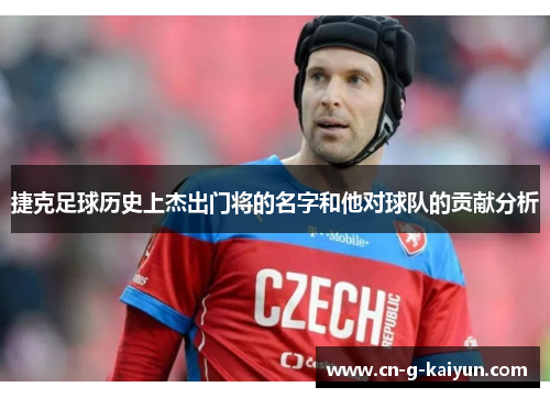 捷克足球历史上杰出门将的名字和他对球队的贡献分析