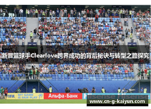 新晋篮球手Clearlove跨界成功的背后秘诀与转型之路探究 新晋篮球手Clearlove跨界成功的背后秘诀与转型之路探究
