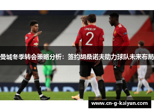 曼城冬季转会策略分析：签约胡桑诺夫助力球队未来布局