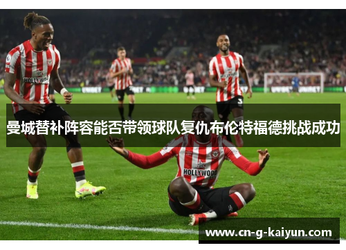 曼城替补阵容能否带领球队复仇布伦特福德挑战成功