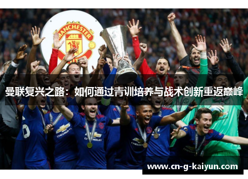 曼联复兴之路:如何通过青训培养与战术创新重返巅峰 曼联复兴之路:如何通过青训培养与战术创新重返巅峰