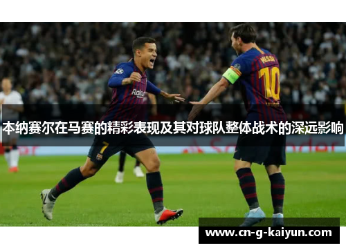 本纳赛尔在马赛的精彩表现及其对球队整体战术的深远影响 本纳赛尔在马赛的精彩表现及其对球队整体战术的深远影响