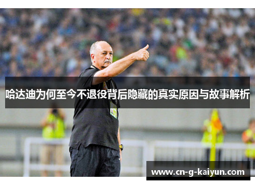哈达迪为何至今不退役背后隐藏的真实原因与故事解析