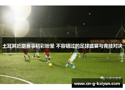 土耳其近期赛事精彩纷呈 不容错过的足球盛宴与竞技对决 土耳其近期赛事精彩纷呈 不容错过的足球盛宴与竞技对决