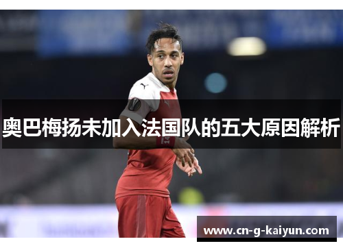 奥巴梅扬未加入法国队的五大原因解析