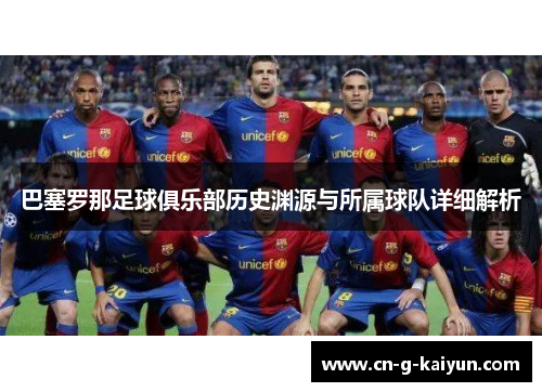巴塞罗那足球俱乐部历史渊源与所属球队详细解析 巴塞罗那足球俱乐部历史渊源与所属球队详细解析
