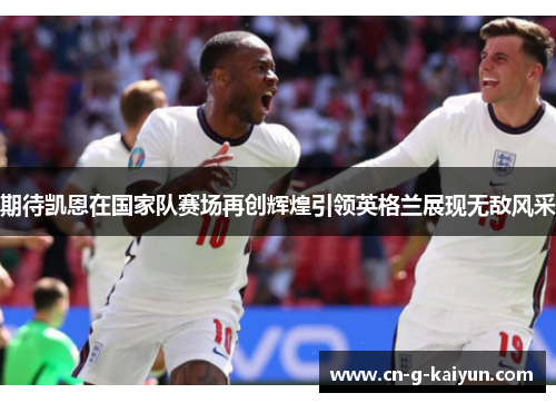 期待凯恩在国家队赛场再创辉煌引领英格兰展现无敌风采