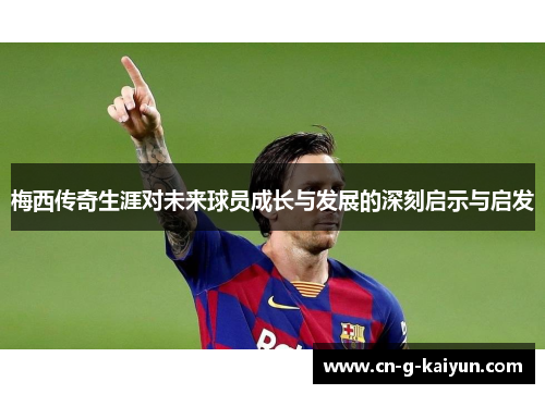 梅西传奇生涯对未来球员成长与发展的深刻启示与启发