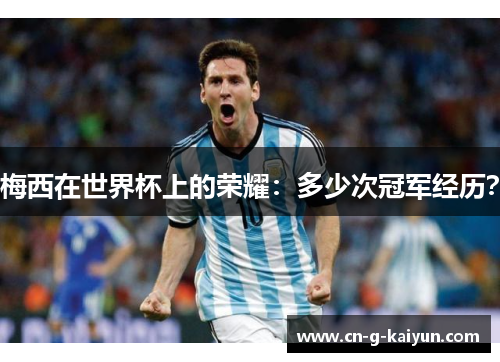 梅西在世界杯上的荣耀：多少次冠军经历？
