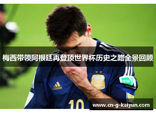 梅西带领阿根廷再登顶世界杯历史之路全景回顾 梅西带领阿根廷再登顶世界杯历史之路全景回顾