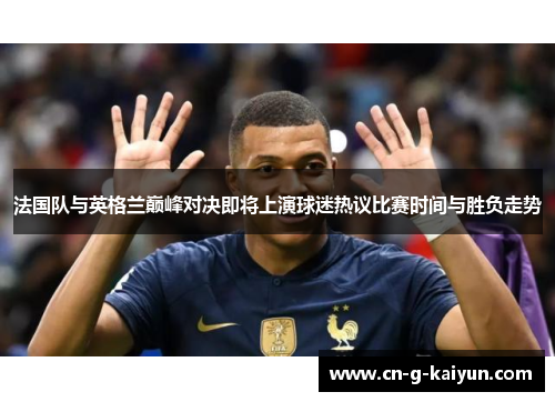 法国队与英格兰巅峰对决即将上演球迷热议比赛时间与胜负走势