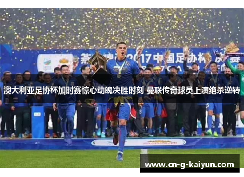 澳大利亚足协杯加时赛惊心动魄决胜时刻 曼联传奇球员上演绝杀逆转