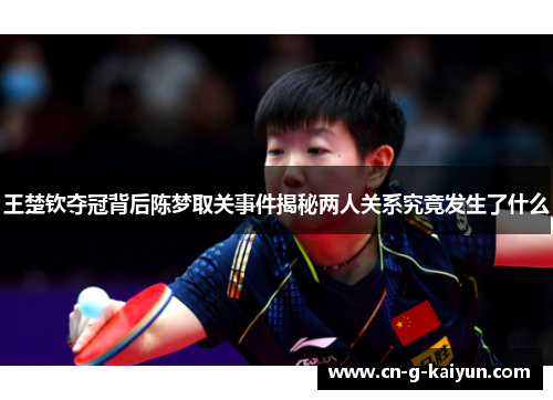 王楚钦夺冠背后陈梦取关事件揭秘两人关系究竟发生了什么 王楚钦夺冠背后陈梦取关事件揭秘两人关系究竟发生了什么