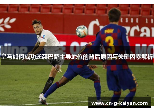 皇马如何成功逆袭巴萨主导地位的背后原因与关键因素解析 皇马如何成功逆袭巴萨主导地位的背后原因与关键因素解析