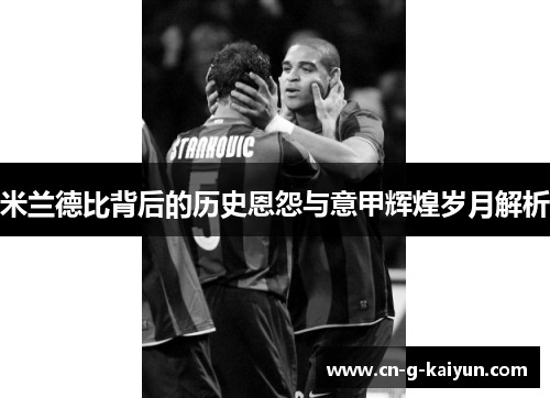 米兰德比背后的历史恩怨与意甲辉煌岁月解析