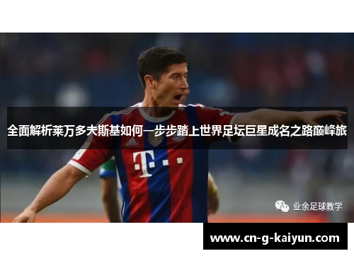 全面解析莱万多夫斯基如何一步步踏上世界足坛巨星成名之路巅峰旅
