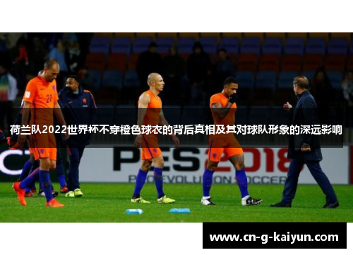 荷兰队2022世界杯不穿橙色球衣的背后真相及其对球队形象的深远影响 荷兰队2022世界杯不穿橙色球衣的背后真相及其对球队形象的深远影响