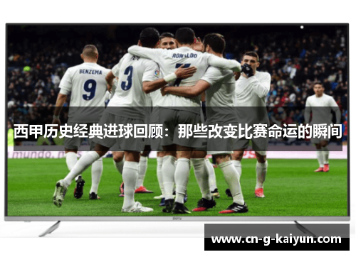 西甲历史经典进球回顾：那些改变比赛命运的瞬间