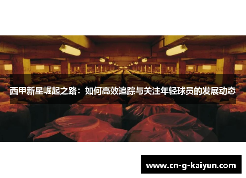 西甲新星崛起之路：如何高效追踪与关注年轻球员的发展动态