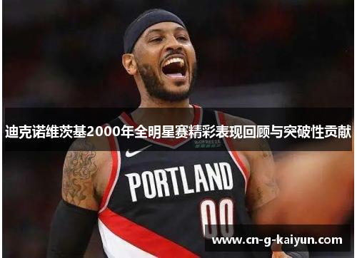 迪克诺维茨基2000年全明星赛精彩表现回顾与突破性贡献 迪克诺维茨基2000年全明星赛精彩表现回顾与突破性贡献