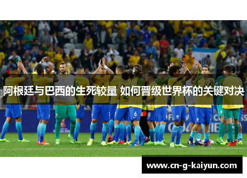 阿根廷与巴西的生死较量 如何晋级世界杯的关键对决