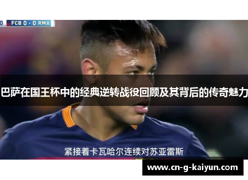 巴萨在国王杯中的经典逆转战役回顾及其背后的传奇魅力