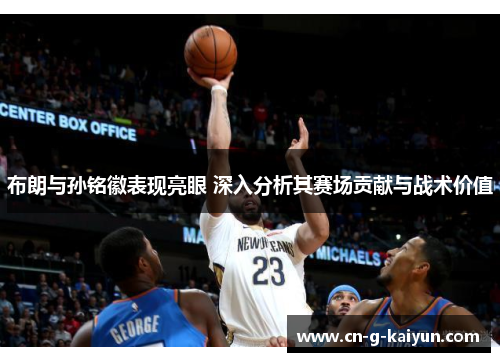 布朗与孙铭徽表现亮眼 深入分析其赛场贡献与战术价值