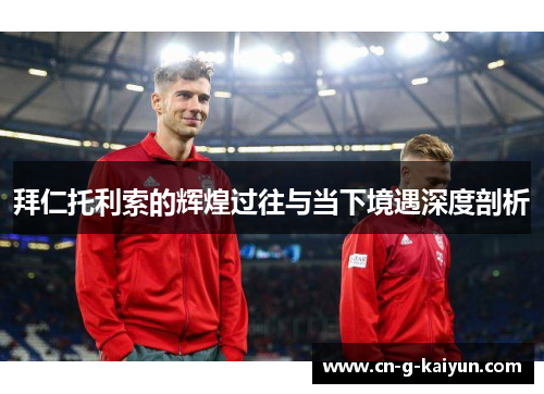 拜仁托利索的辉煌过往与当下境遇深度剖析
