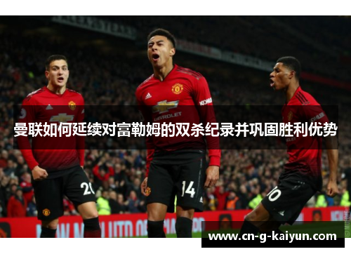 曼联如何延续对富勒姆的双杀纪录并巩固胜利优势