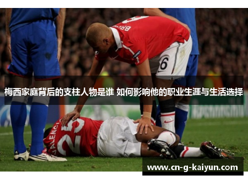 梅西家庭背后的支柱人物是谁 如何影响他的职业生涯与生活选择