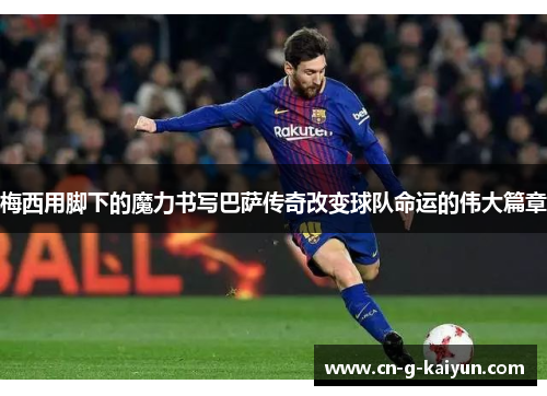 梅西用脚下的魔力书写巴萨传奇改变球队命运的伟大篇章