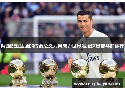 梅西职业生涯的传奇意义为何成为世界足坛球员奋斗的标杆