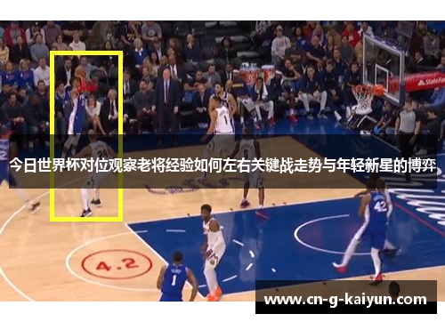 今日世界杯对位观察老将经验如何左右关键战走势与年轻新星的博弈
