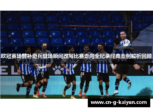 欧冠赛场替补奇兵登场瞬间改写比赛走向全纪录经典案例解析回顾