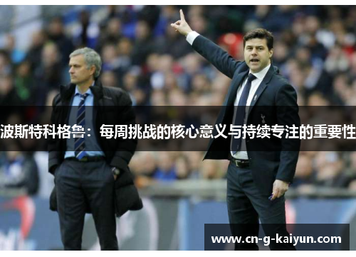 波斯特科格鲁:每周挑战的核心意义与持续专注的重要性 波斯特科格鲁:每周挑战的核心意义与持续专注的重要性