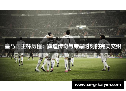 皇马国王杯历程：辉煌传奇与荣耀时刻的完美交织