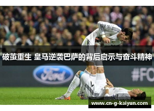 破茧重生 皇马逆袭巴萨的背后启示与奋斗精神 破茧重生 皇马逆袭巴萨的背后启示与奋斗精神