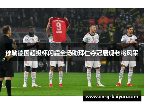 穆勒德国超级杯闪耀全场助拜仁夺冠展现老将风采 穆勒德国超级杯闪耀全场助拜仁夺冠展现老将风采