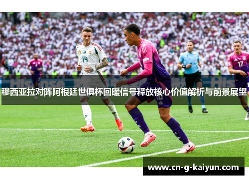 穆西亚拉对阵阿根廷世俱杯回暖信号释放核心价值解析与前景展望 穆西亚拉对阵阿根廷世俱杯回暖信号释放核心价值解析与前景展望