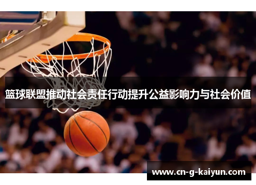 篮球联盟推动社会责任行动提升公益影响力与社会价值 篮球联盟推动社会责任行动提升公益影响力与社会价值