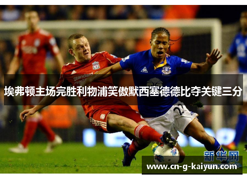 埃弗顿主场完胜利物浦笑傲默西塞德德比夺关键三分 埃弗顿主场完胜利物浦笑傲默西塞德德比夺关键三分