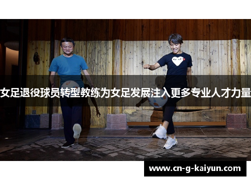 女足退役球员转型教练为女足发展注入更多专业人才力量 女足退役球员转型教练为女足发展注入更多专业人才力量