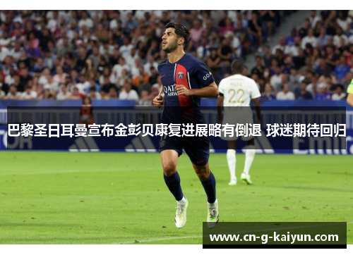 巴黎圣日耳曼宣布金彭贝康复进展略有倒退 球迷期待回归 巴黎圣日耳曼宣布金彭贝康复进展略有倒退 球迷期待回归